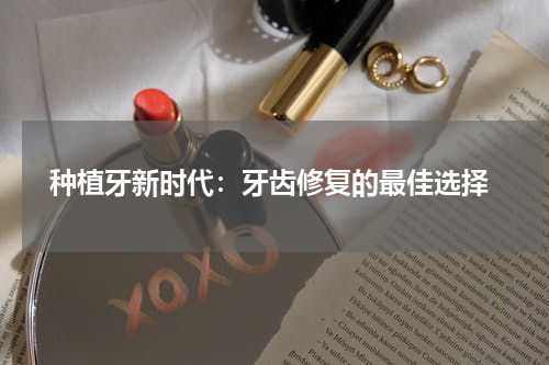  种植牙新时代：牙齿修复的最佳选择