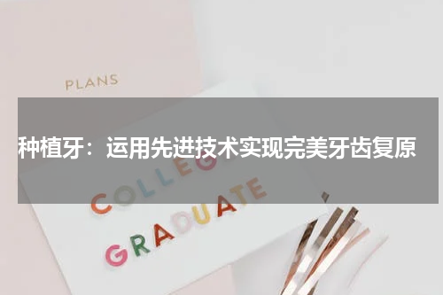  种植牙：运用先进技术实现完美牙齿复原