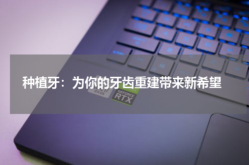  种植牙：为你的牙齿重建带来新希望
