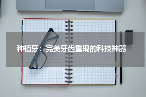  种植牙：完美牙齿重现的科技神器