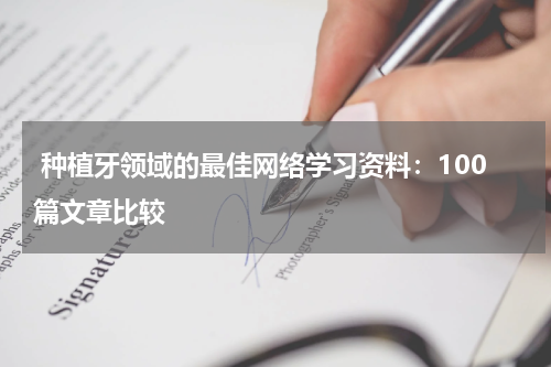  种植牙领域的最佳网络学习资料：100篇文章比较