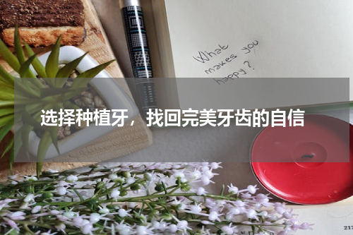  选择种植牙，找回完美牙齿的自信