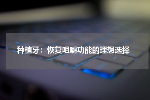  种植牙：恢复咀嚼功能的理想选择