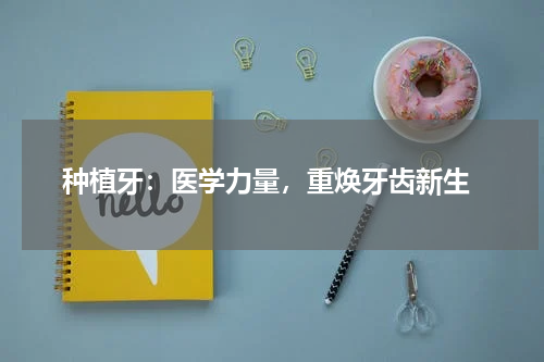  种植牙：医学力量，重焕牙齿新生