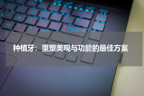  种植牙：重塑美观与功能的最佳方案