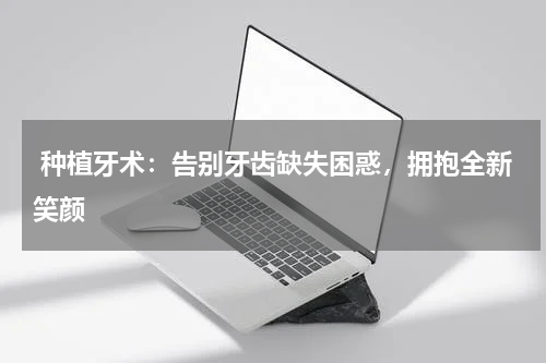  种植牙术：告别牙齿缺失困惑，拥抱全新笑颜