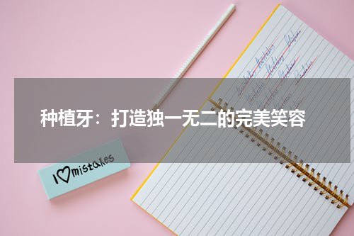  种植牙：打造独一无二的完美笑容