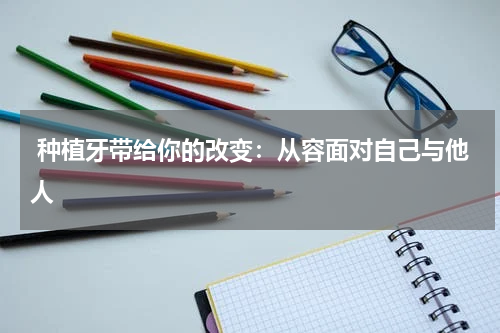  种植牙带给你的改变：从容面对自己与他人