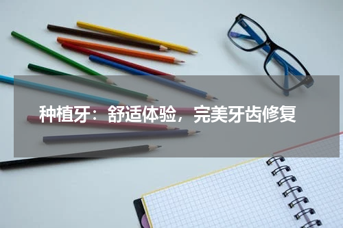  种植牙：舒适体验，完美牙齿修复