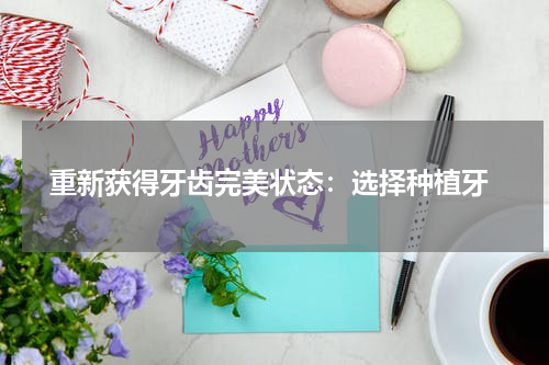  重新获得牙齿完美状态：选择种植牙