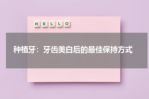  种植牙：牙齿美白后的最佳保持方式