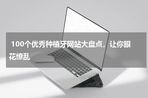  100个优秀种植牙网站大盘点，让你眼花缭乱