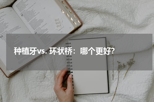  种植牙vs. 环状桥：哪个更好？