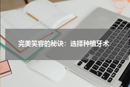  完美笑容的秘诀：选择种植牙术