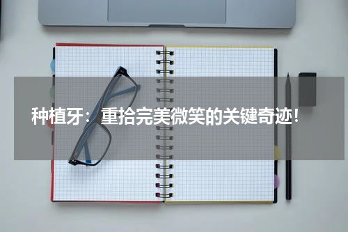  种植牙：重拾完美微笑的关键奇迹！