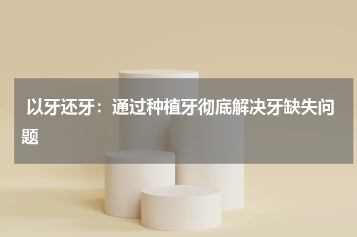  以牙还牙：通过种植牙彻底解决牙缺失问题
