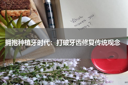  拥抱种植牙时代：打破牙齿修复传统观念
