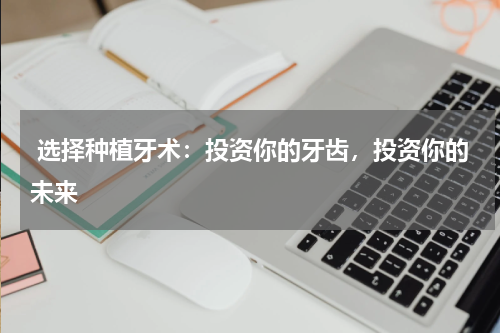  选择种植牙术：投资你的牙齿，投资你的未来