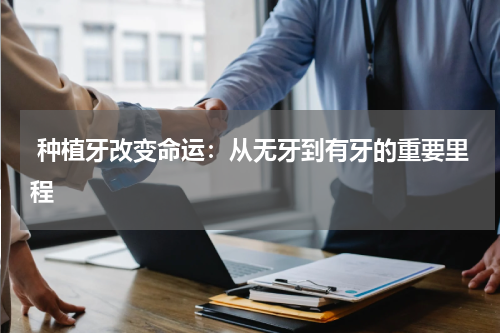  种植牙改变命运：从无牙到有牙的重要里程