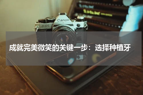  成就完美微笑的关键一步：选择种植牙