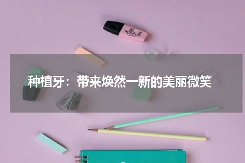  种植牙：带来焕然一新的美丽微笑