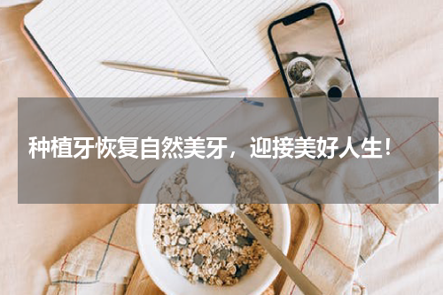  种植牙恢复自然美牙，迎接美好人生！