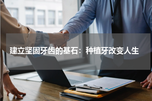  建立坚固牙齿的基石：种植牙改变人生