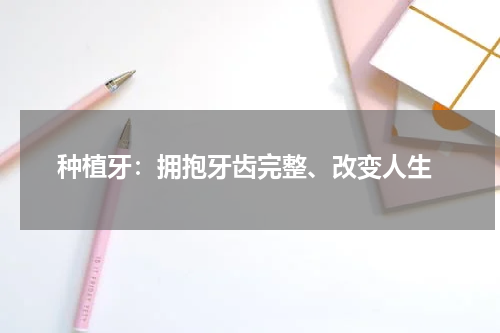  种植牙：拥抱牙齿完整、改变人生