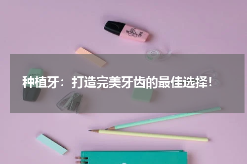  种植牙：打造完美牙齿的最佳选择！