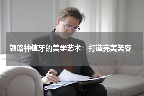  领略种植牙的美学艺术：打造完美笑容