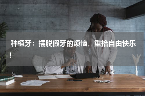  种植牙：摆脱假牙的烦恼，重拾自由快乐！