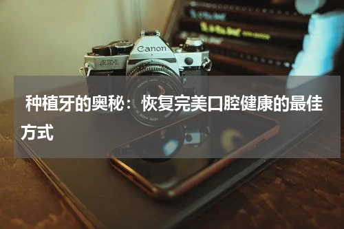  种植牙的奥秘：恢复完美口腔健康的最佳方式