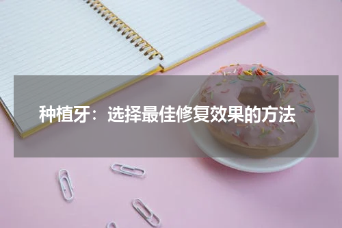  种植牙：选择最佳修复效果的方法
