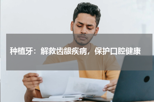  种植牙：解救齿龈疾病，保护口腔健康