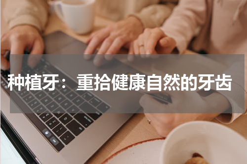  种植牙：重拾健康自然的牙齿