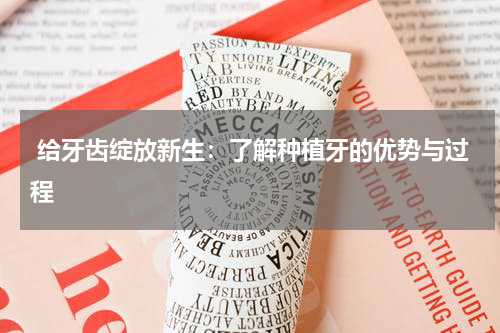  给牙齿绽放新生：了解种植牙的优势与过程