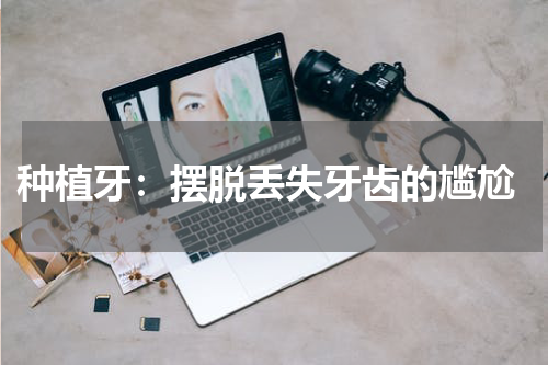  种植牙：摆脱丢失牙齿的尴尬