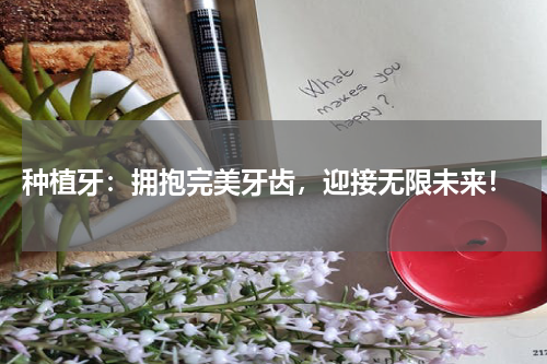 种植牙：拥抱完美牙齿，迎接无限未来！