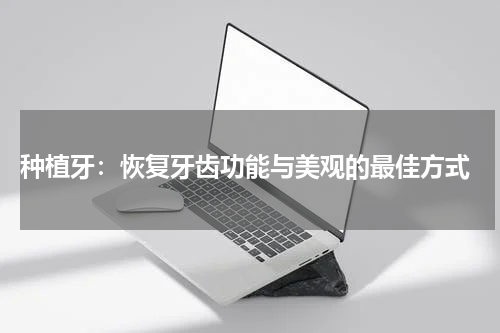  种植牙：恢复牙齿功能与美观的最佳方式