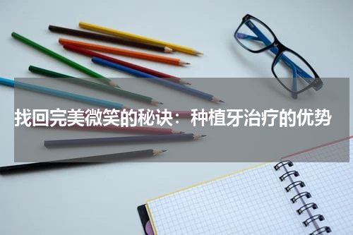  找回完美微笑的秘诀：种植牙治疗的优势