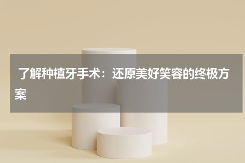  了解种植牙手术：还原美好笑容的终极方案