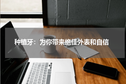  种植牙：为你带来绝佳外表和自信
