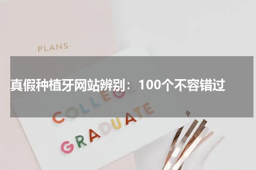  真假种植牙网站辨别：100个不容错过