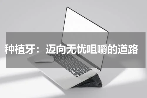  种植牙：迈向无忧咀嚼的道路