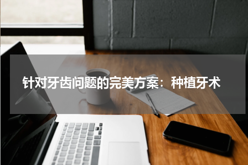  针对牙齿问题的完美方案：种植牙术