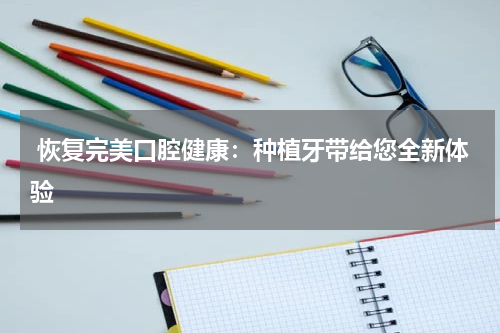 恢复完美口腔健康：种植牙带给您全新体验