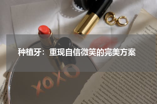  种植牙：重现自信微笑的完美方案