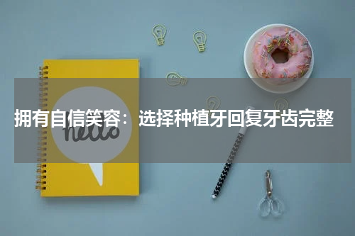  拥有自信笑容：选择种植牙回复牙齿完整