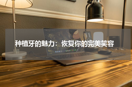  种植牙的魅力：恢复你的完美笑容