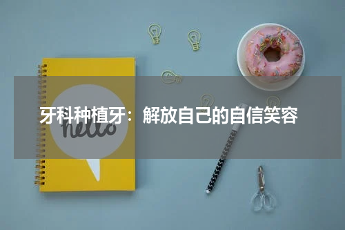  牙科种植牙：解放自己的自信笑容